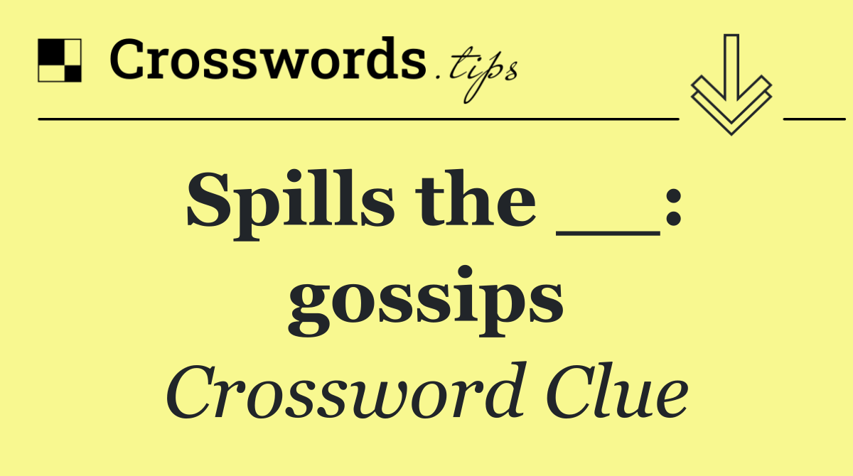 Spills the __: gossips