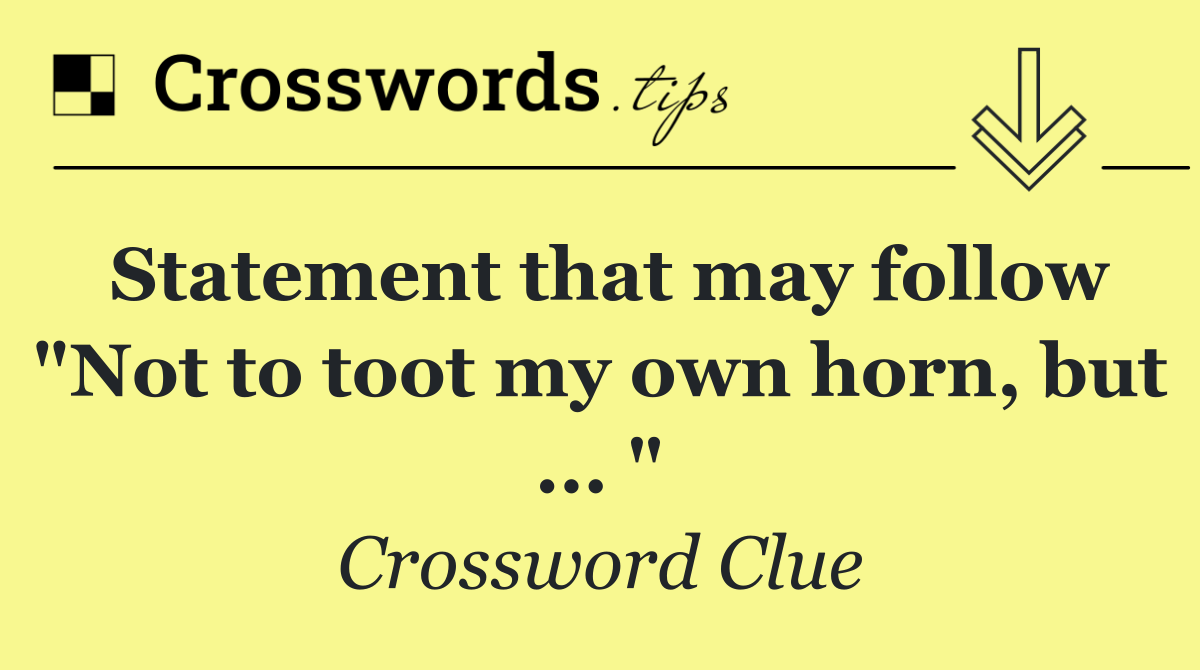 Statement that may follow "Not to toot my own horn, but ... "