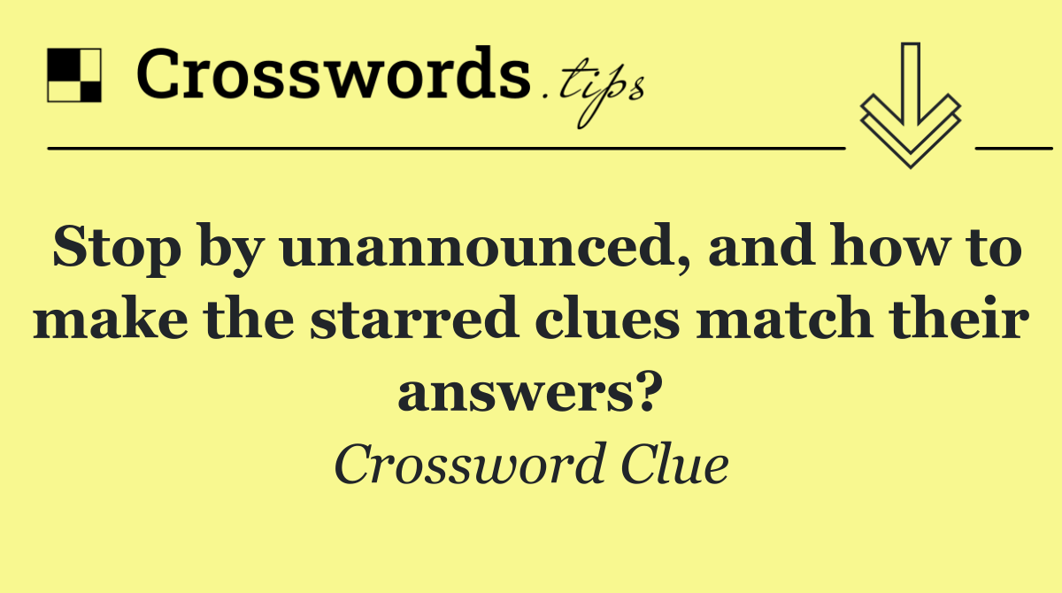 Stop by unannounced, and how to make the starred clues match their answers?