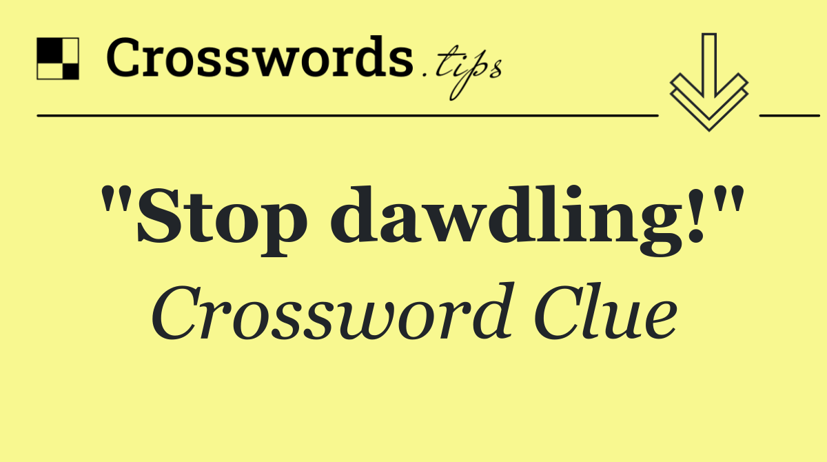 "Stop dawdling!"