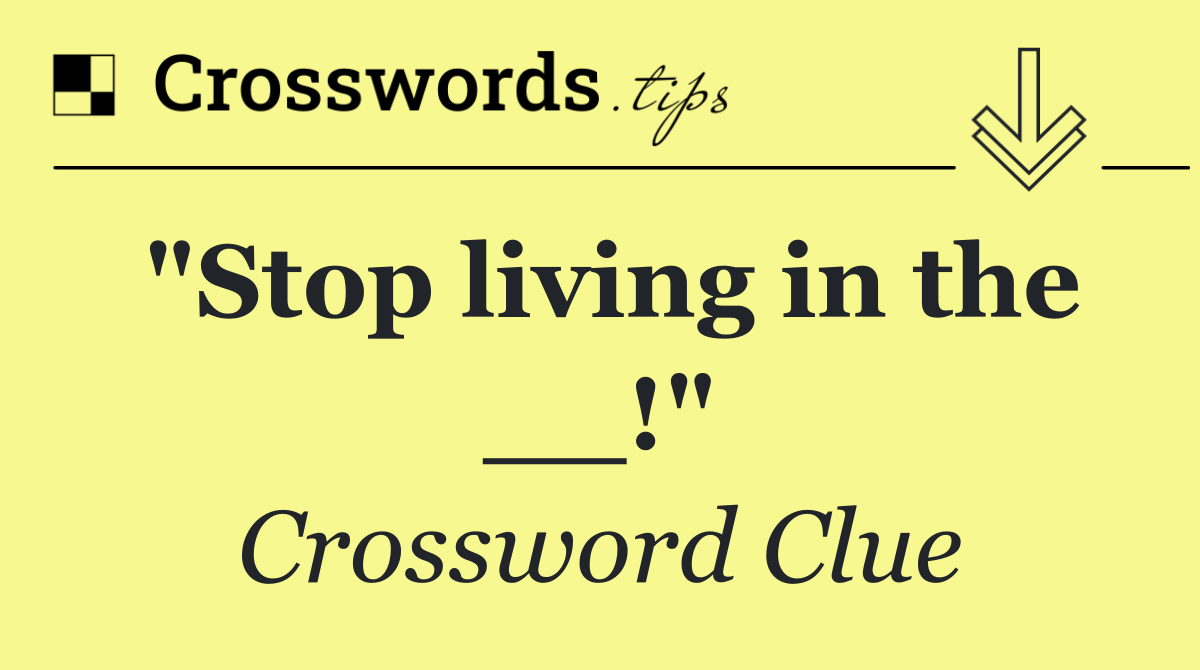 "Stop living in the __!"