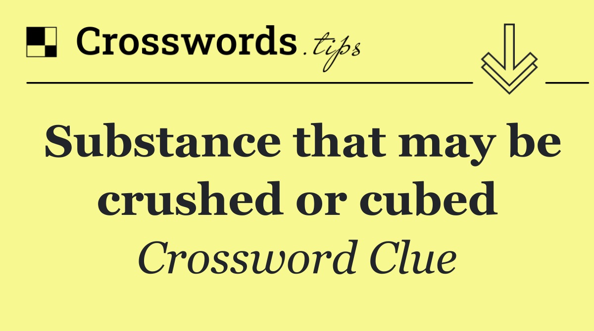 Substance that may be crushed or cubed