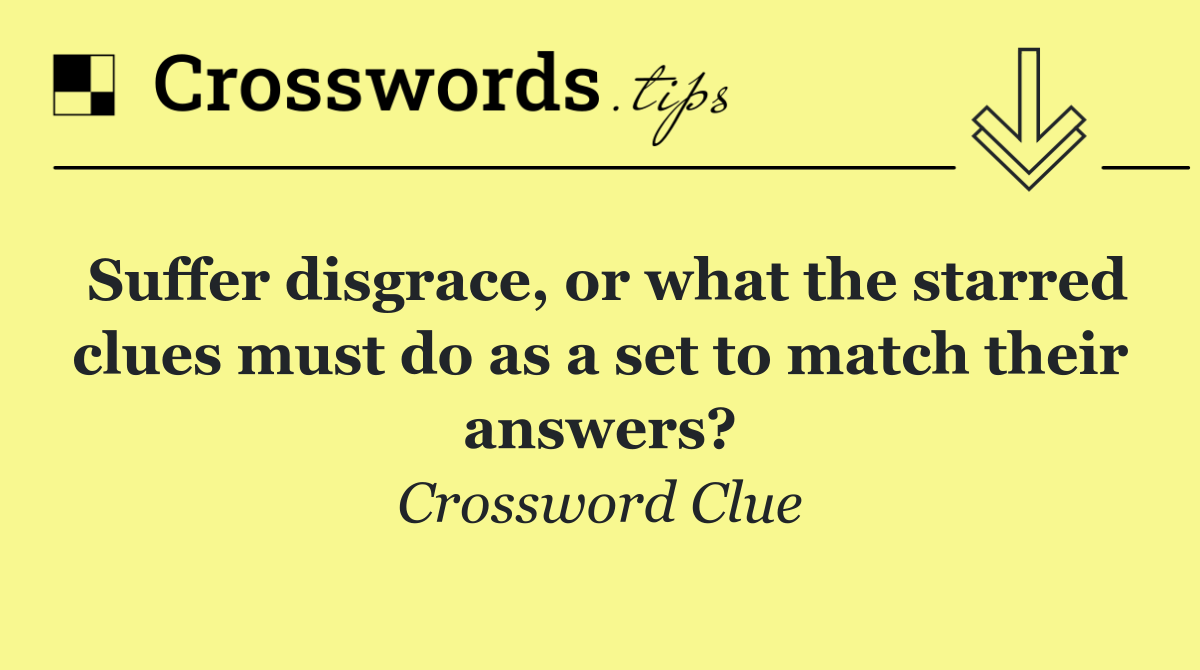 Suffer disgrace, or what the starred clues must do as a set to match their answers?