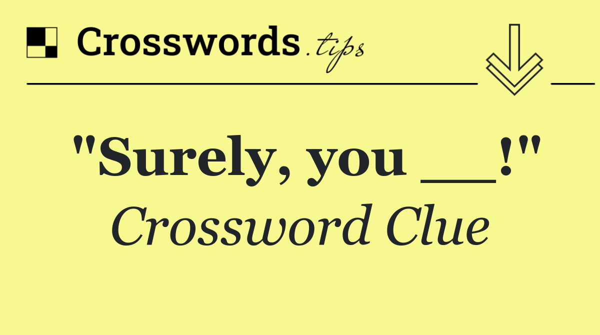 "Surely, you __!"