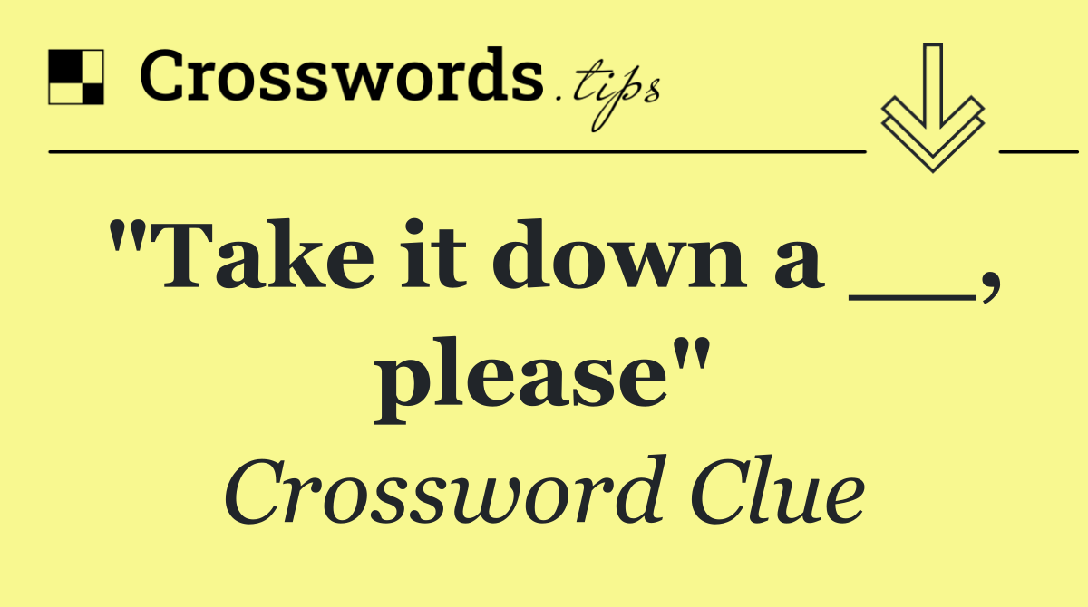 "Take it down a __, please"