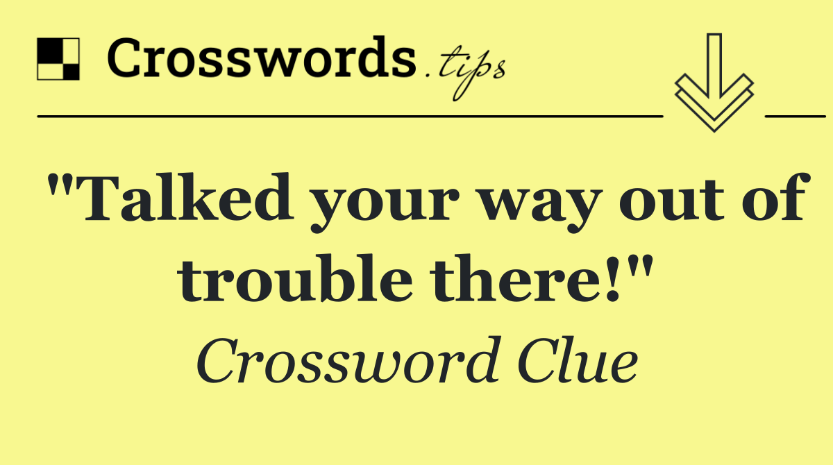 "Talked your way out of trouble there!"