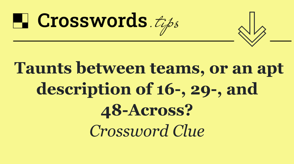 Taunts between teams, or an apt description of 16 , 29 , and 48 Across?