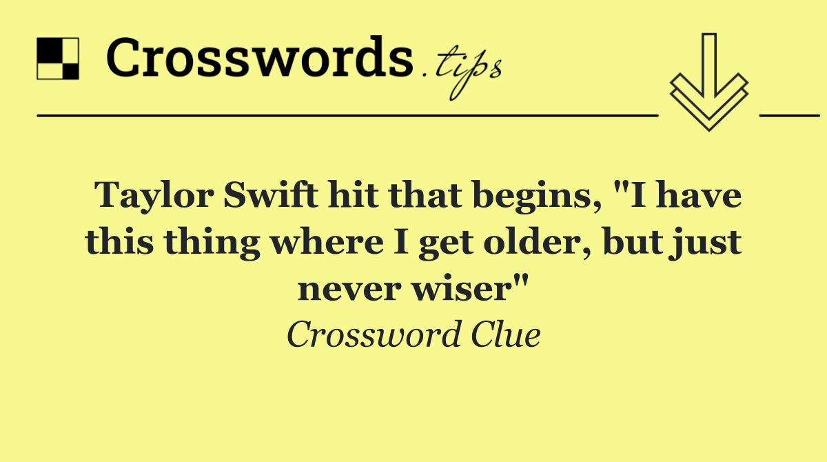 Taylor Swift hit that begins, "I have this thing where I get older, but just never wiser"