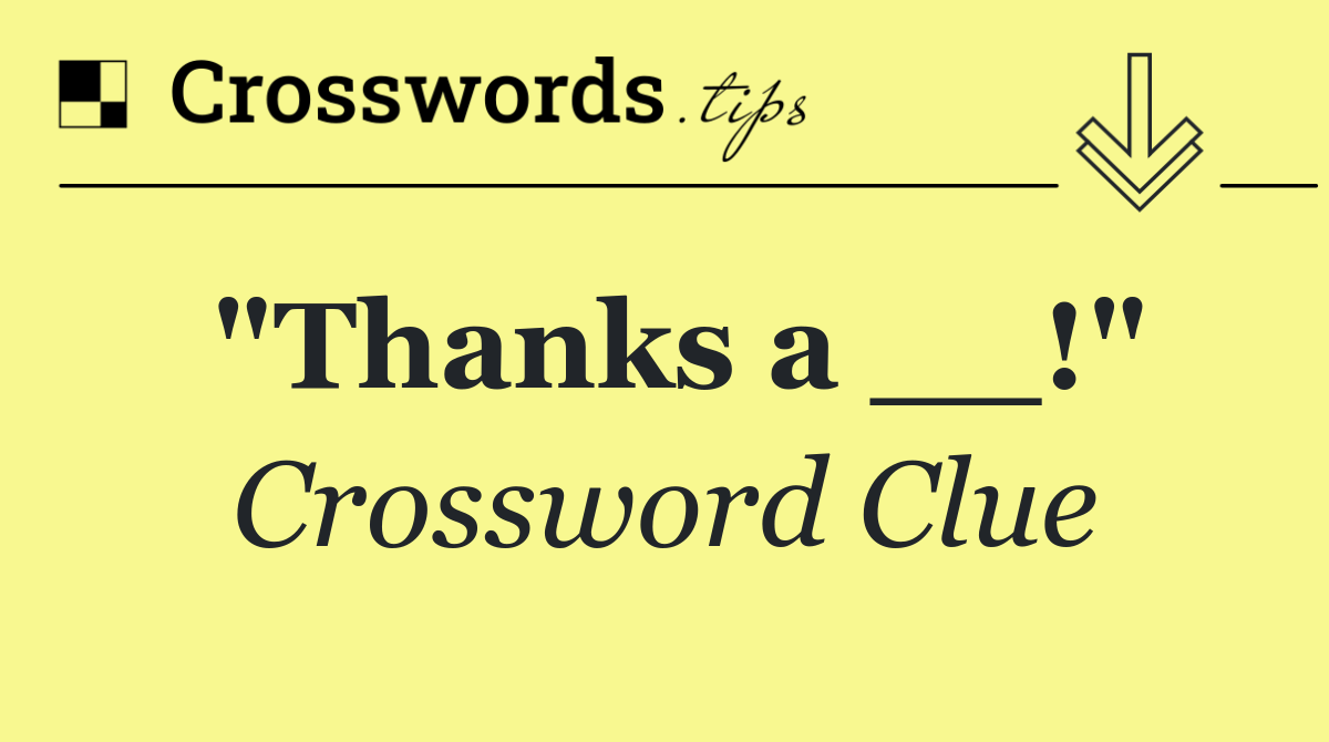 "Thanks a __!"