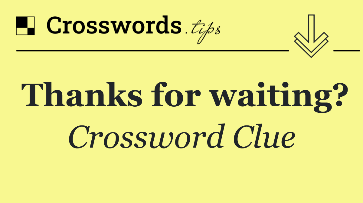 Thanks for waiting?