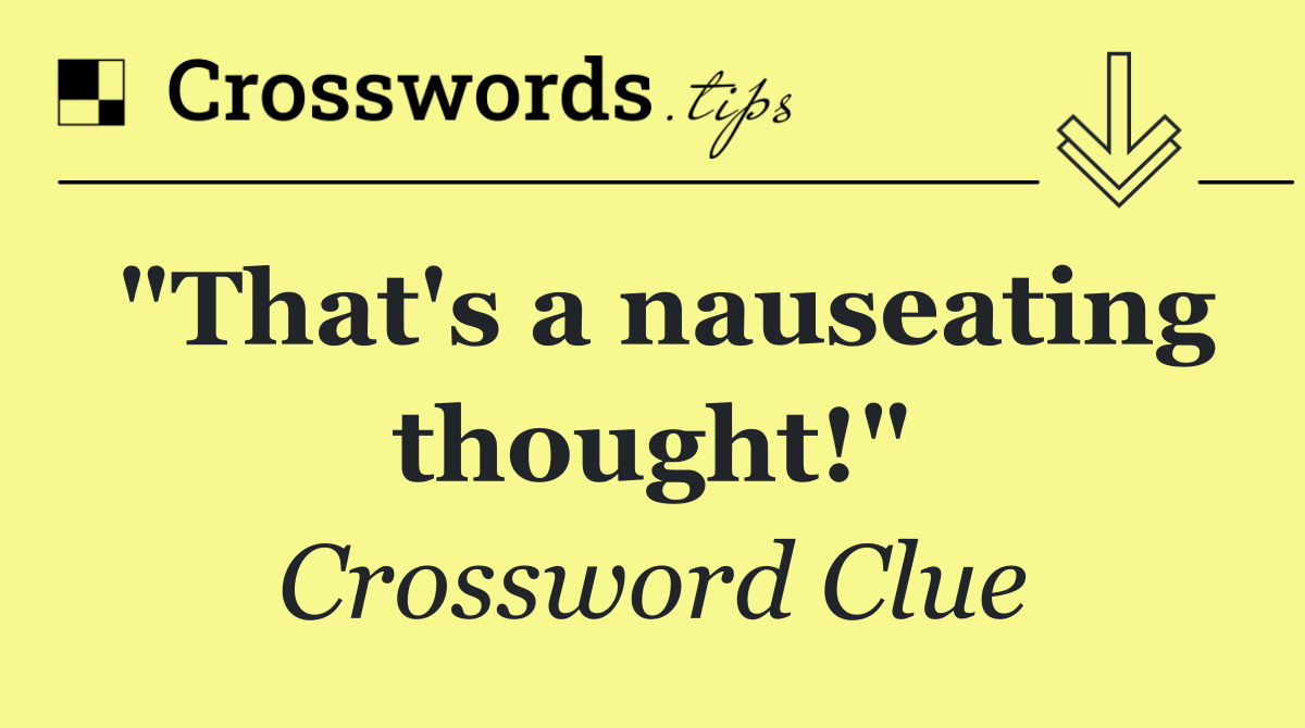 "That's a nauseating thought!"