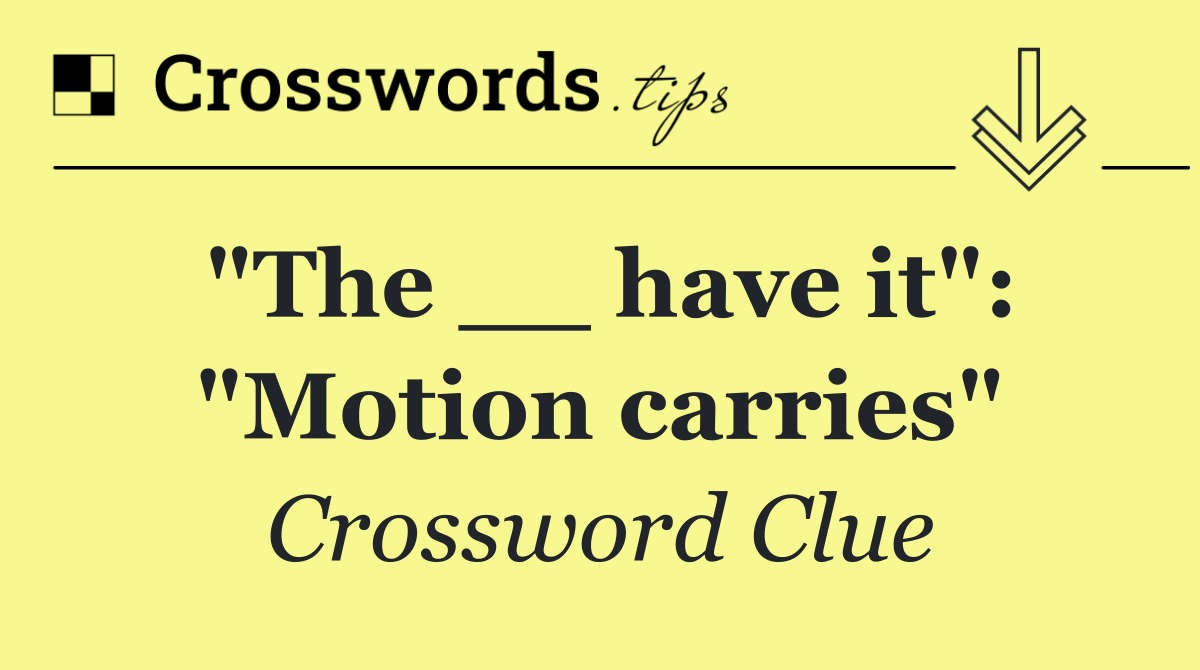 "The __ have it": "Motion carries"