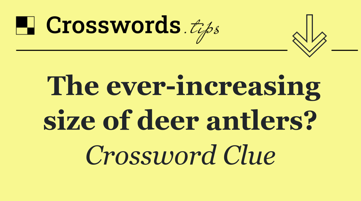 The ever increasing size of deer antlers?
