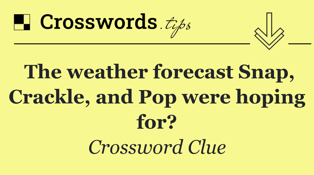 The weather forecast Snap, Crackle, and Pop were hoping for?