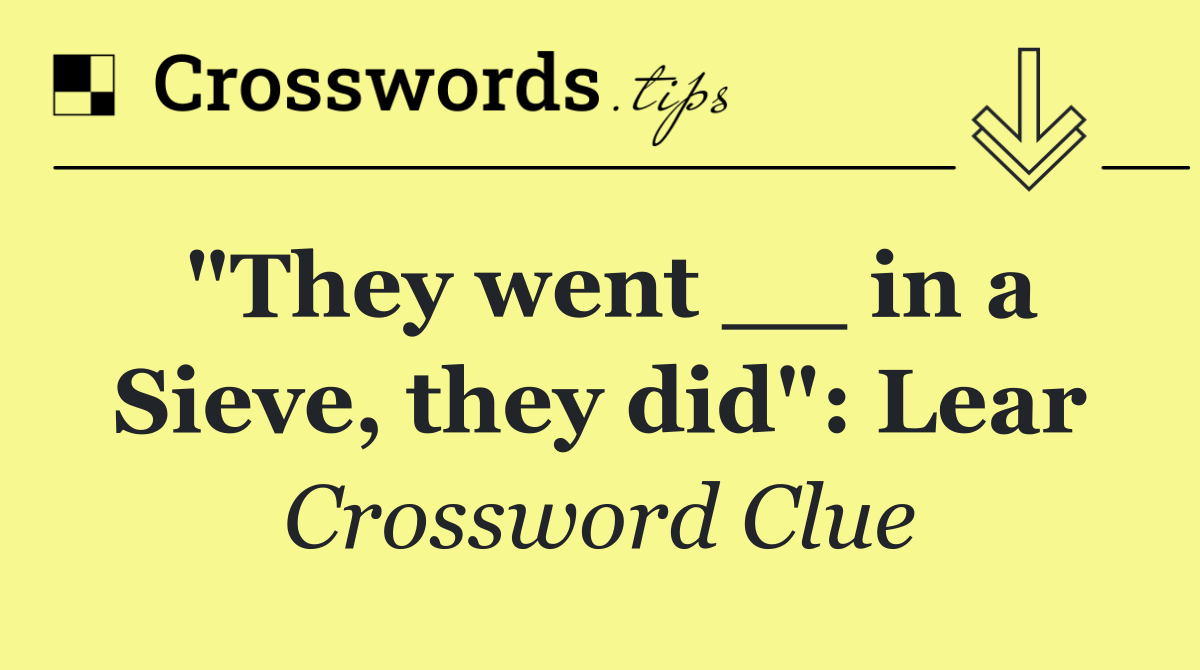 "They went __ in a Sieve, they did": Lear