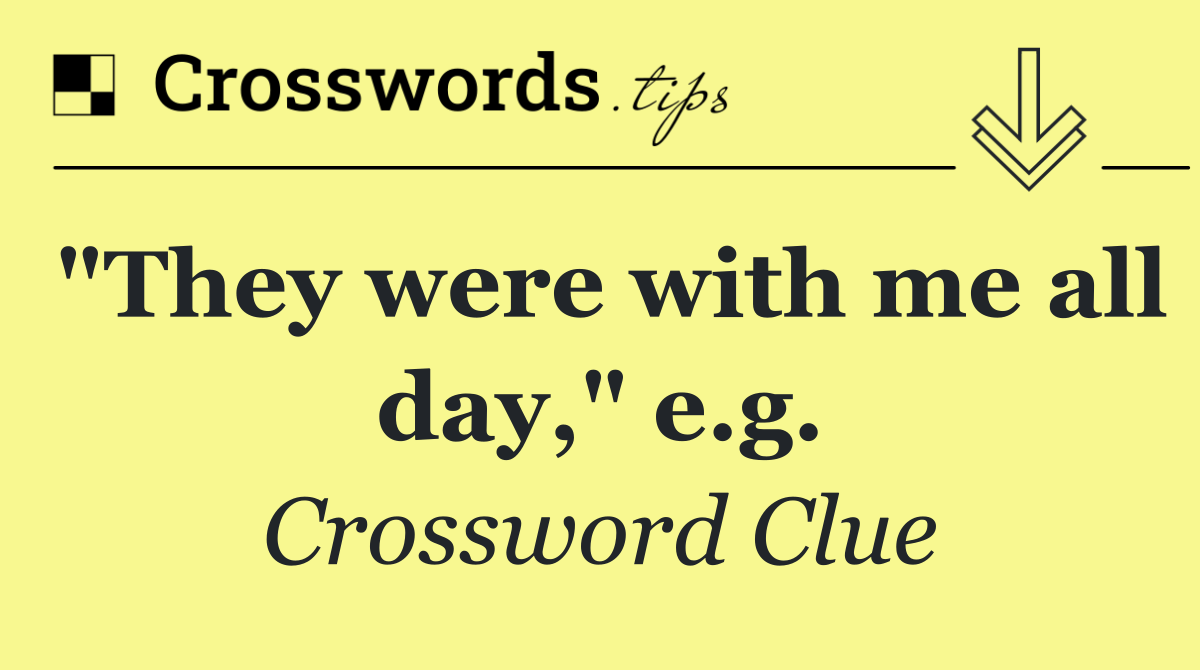 "They were with me all day," e.g.