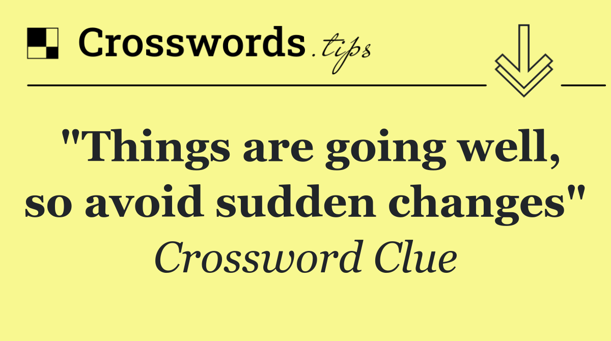 "Things are going well, so avoid sudden changes"
