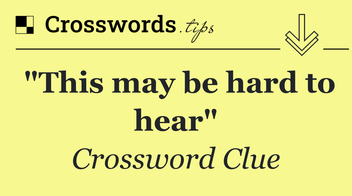 "This may be hard to hear"