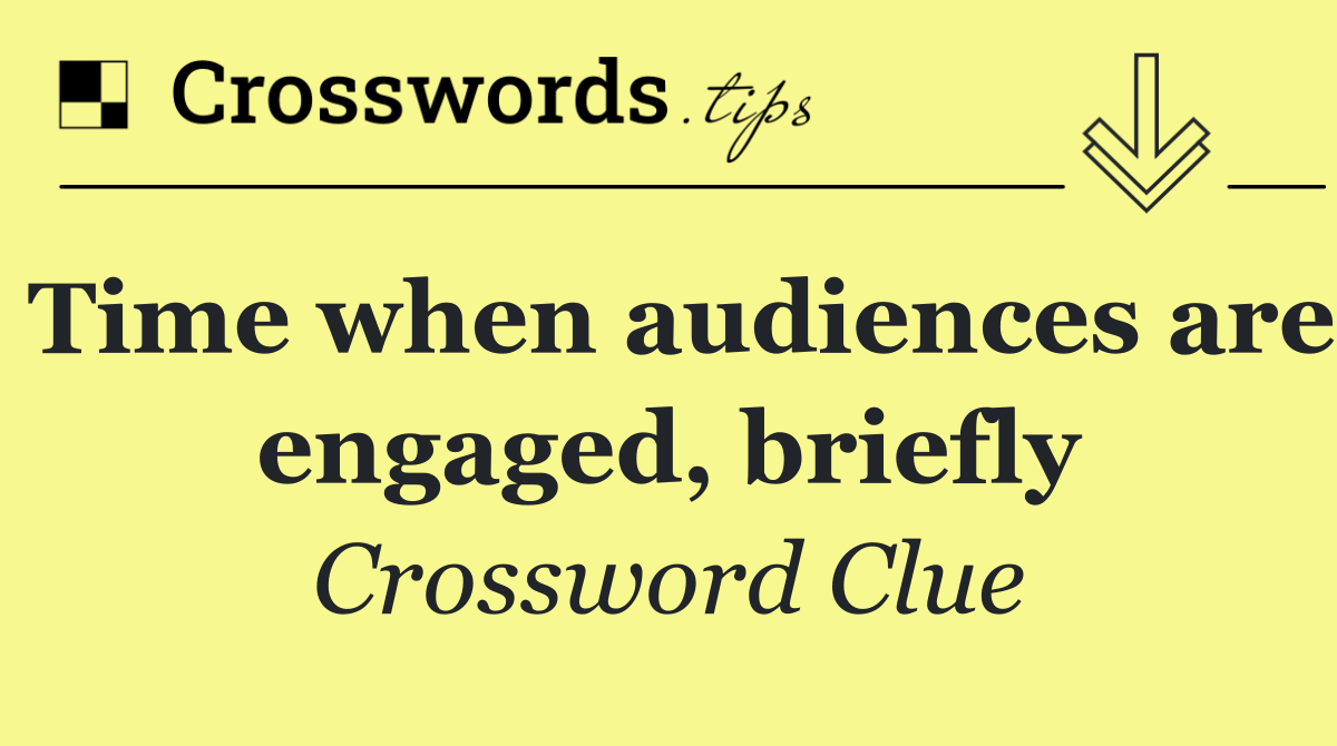 Time when audiences are engaged, briefly