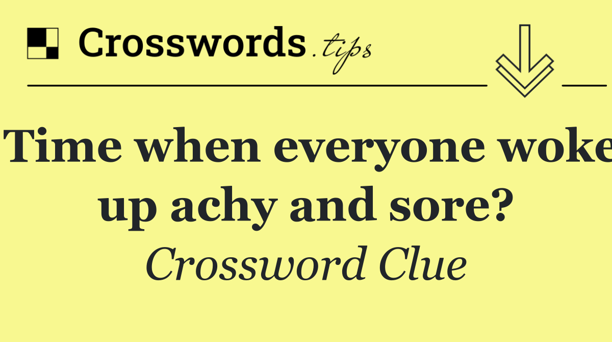 Time when everyone woke up achy and sore?