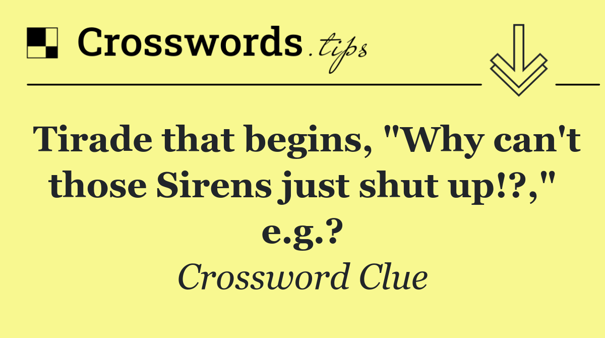 Tirade that begins, "Why can't those Sirens just shut up!?," e.g.?