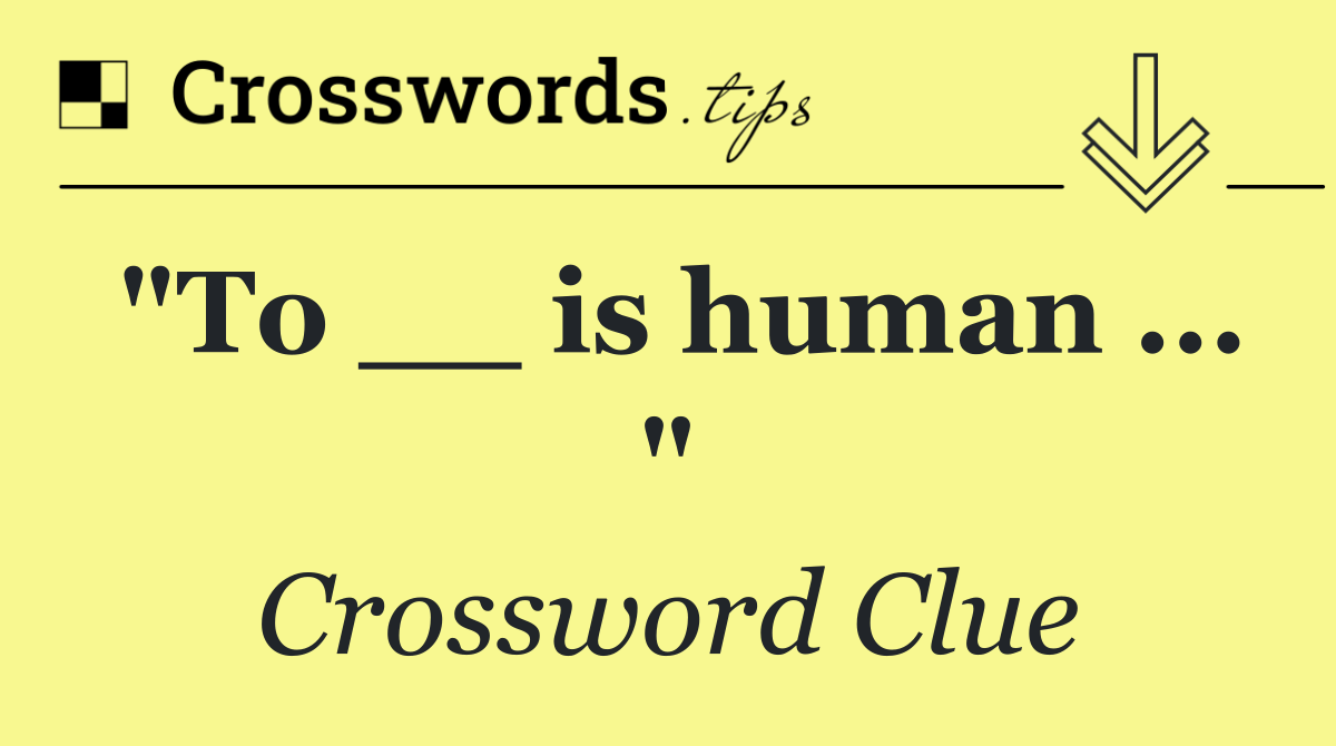 "To __ is human ... "