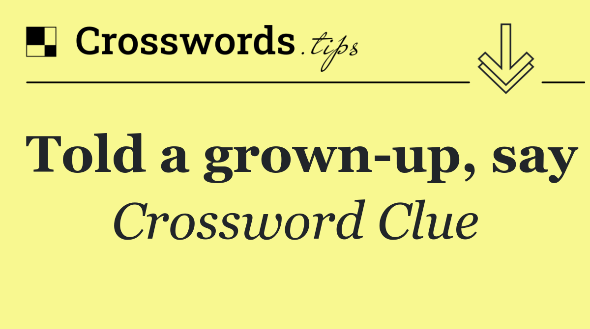 Told a grown up, say