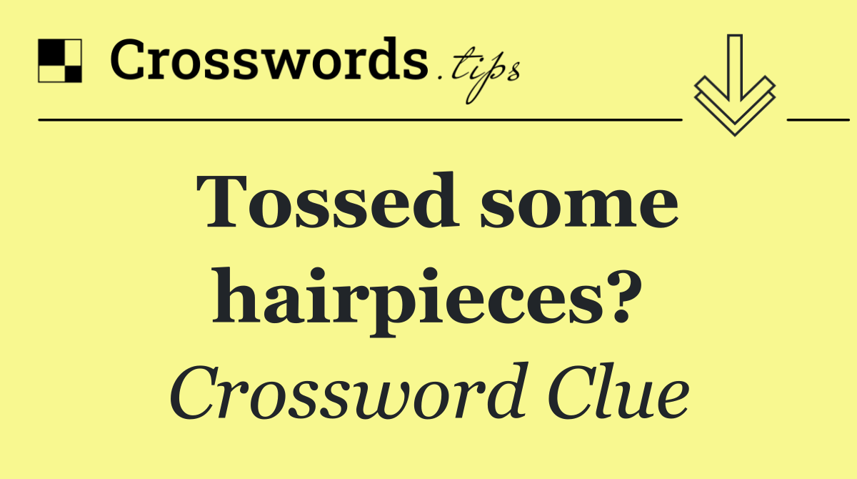 Tossed some hairpieces?