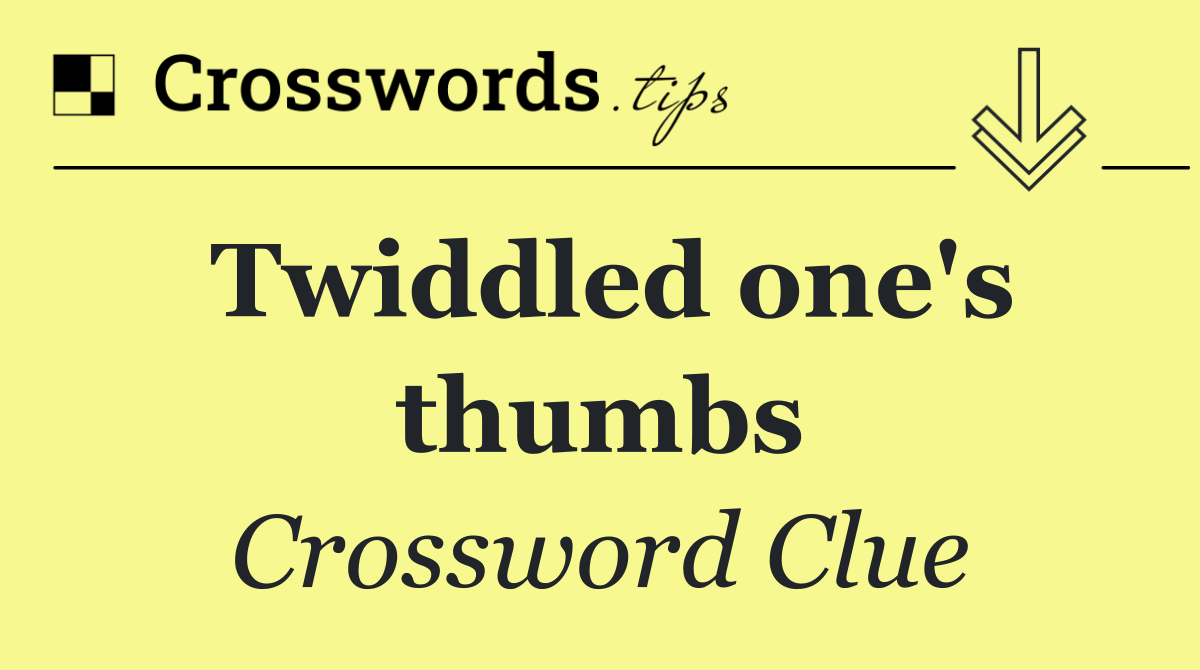 Twiddled one's thumbs