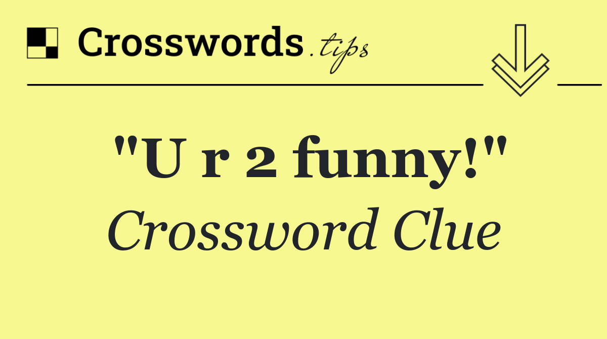 "U r 2 funny!"
