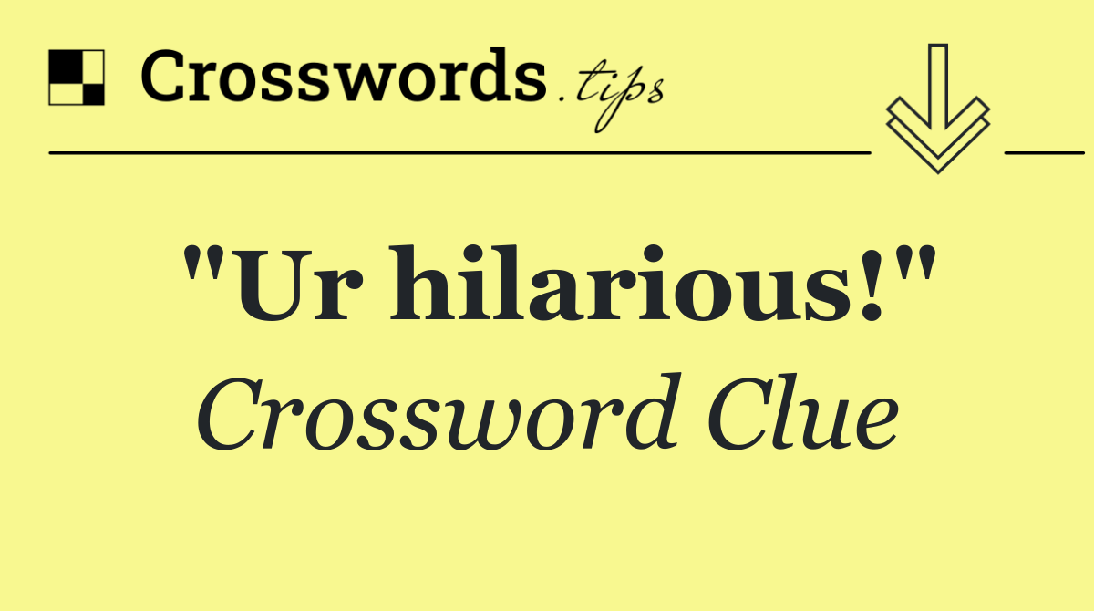 "Ur hilarious!"