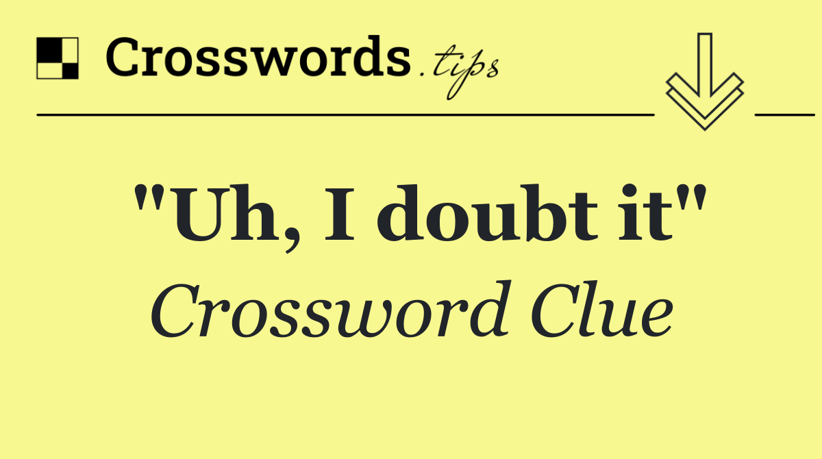 "Uh, I doubt it"