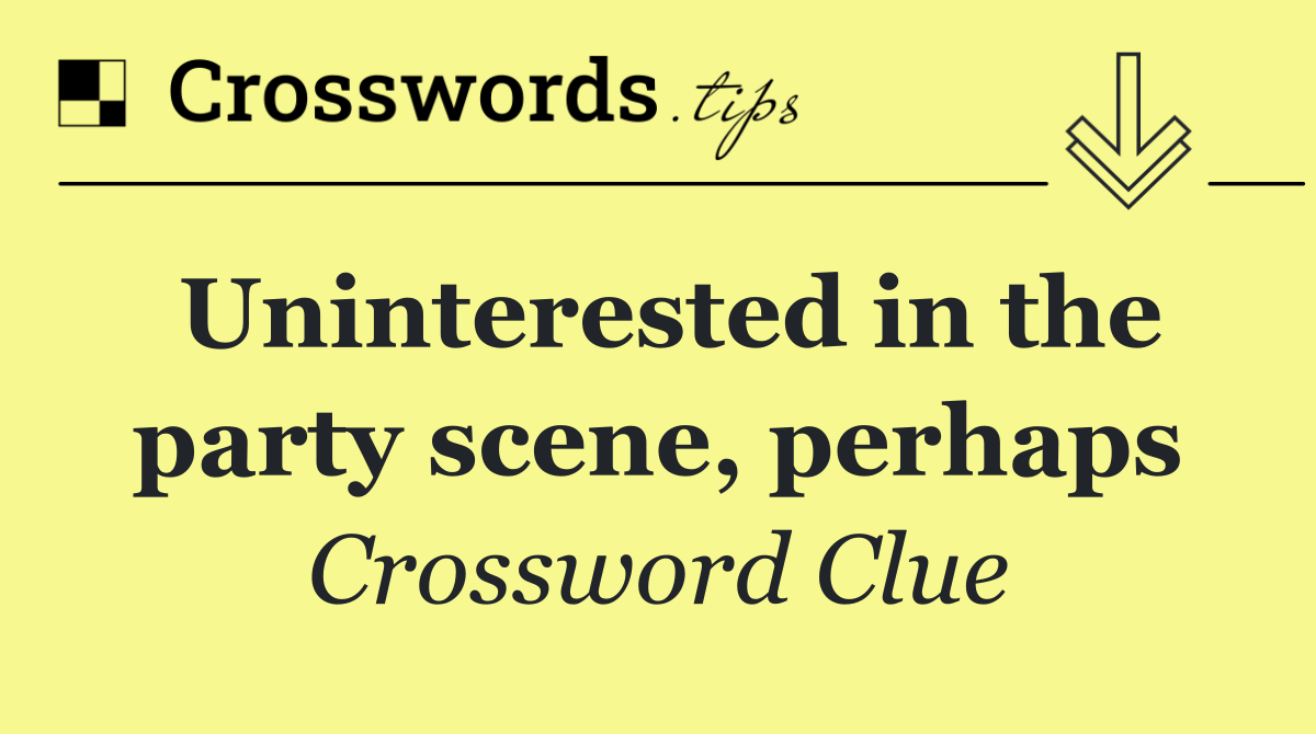 Uninterested in the party scene, perhaps