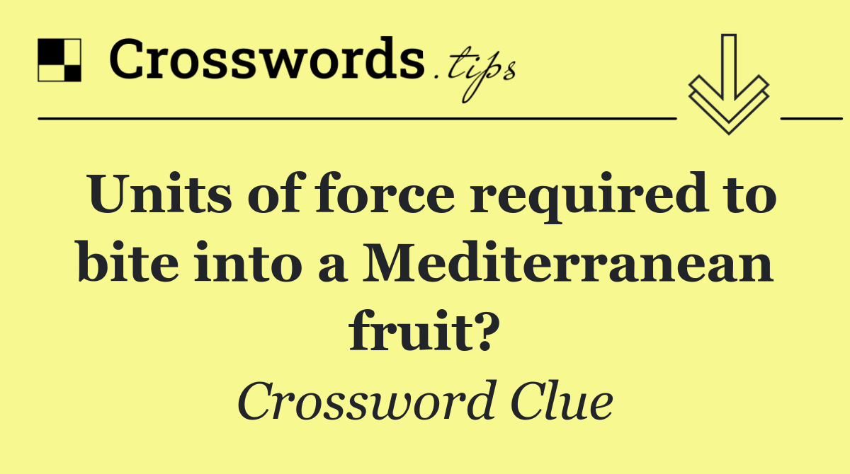 Units of force required to bite into a Mediterranean fruit?