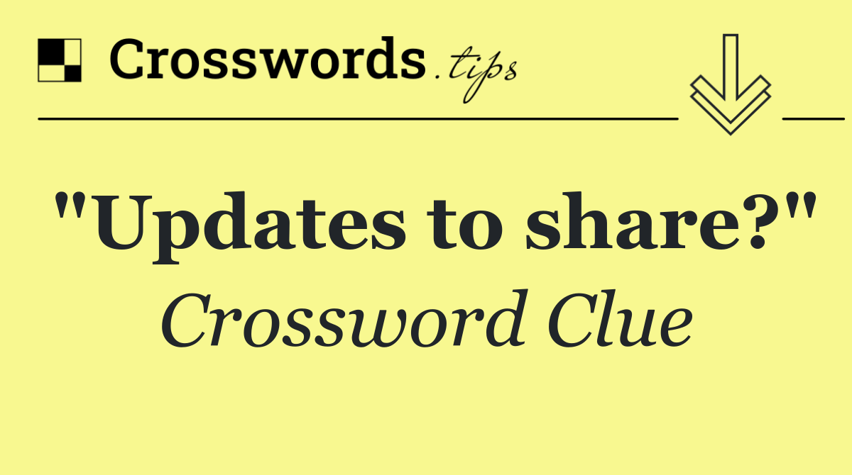 "Updates to share?"