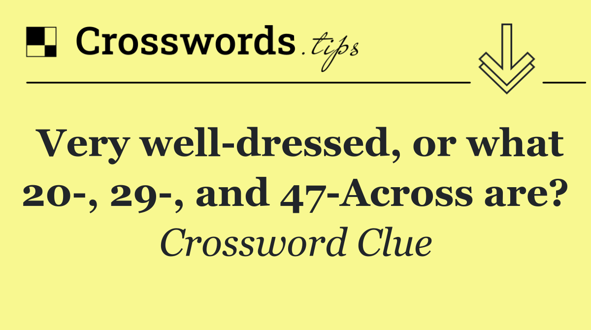 Very well dressed, or what 20 , 29 , and 47 Across are?