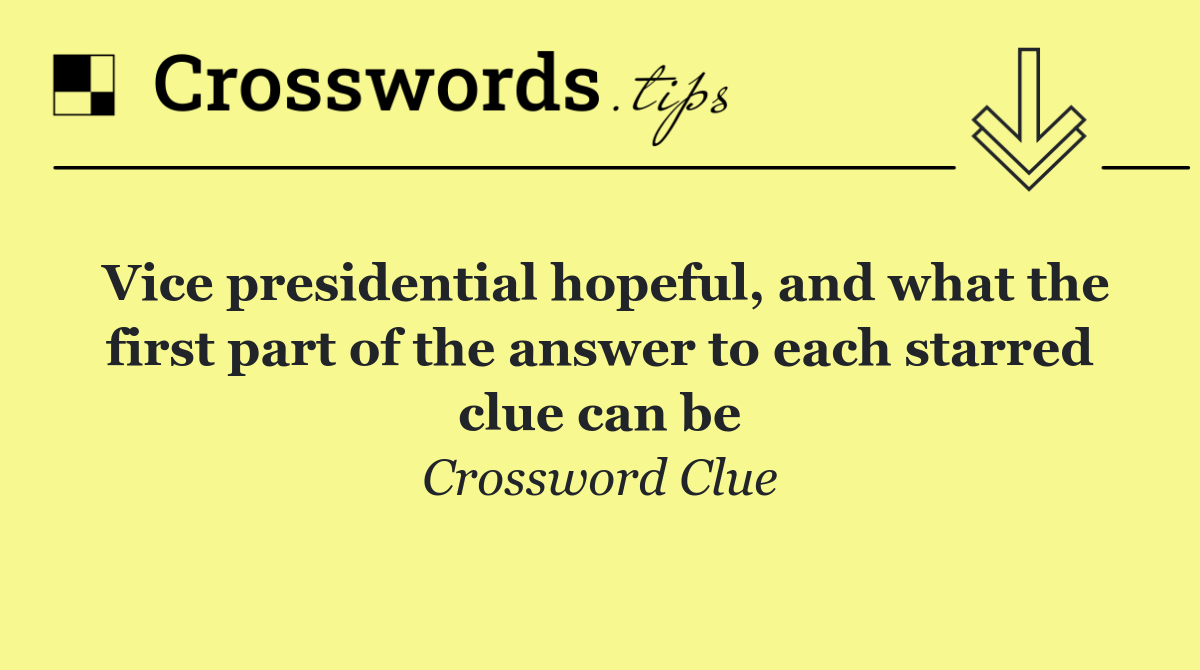 Vice presidential hopeful, and what the first part of the answer to each starred clue can be