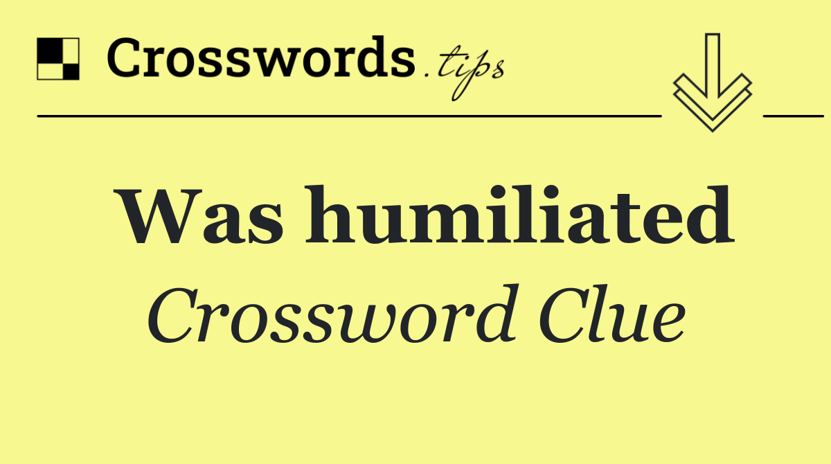 Was humiliated