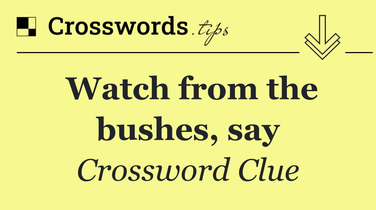Watch from the bushes, say