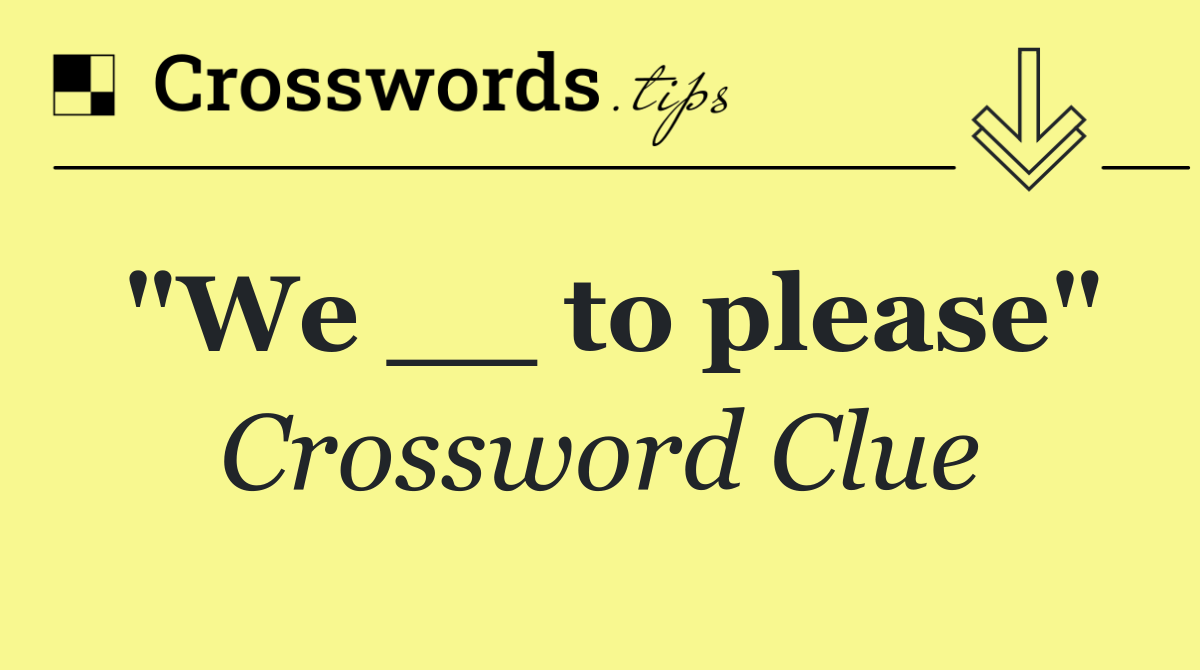 "We __ to please"