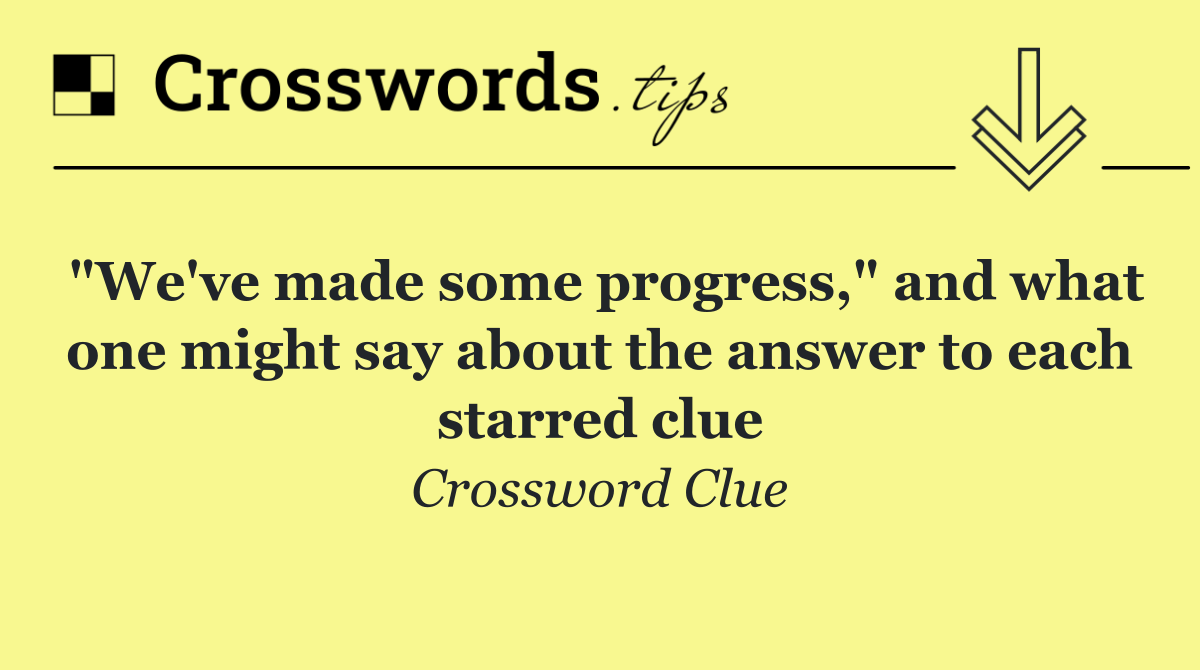 "We've made some progress," and what one might say about the answer to each starred clue