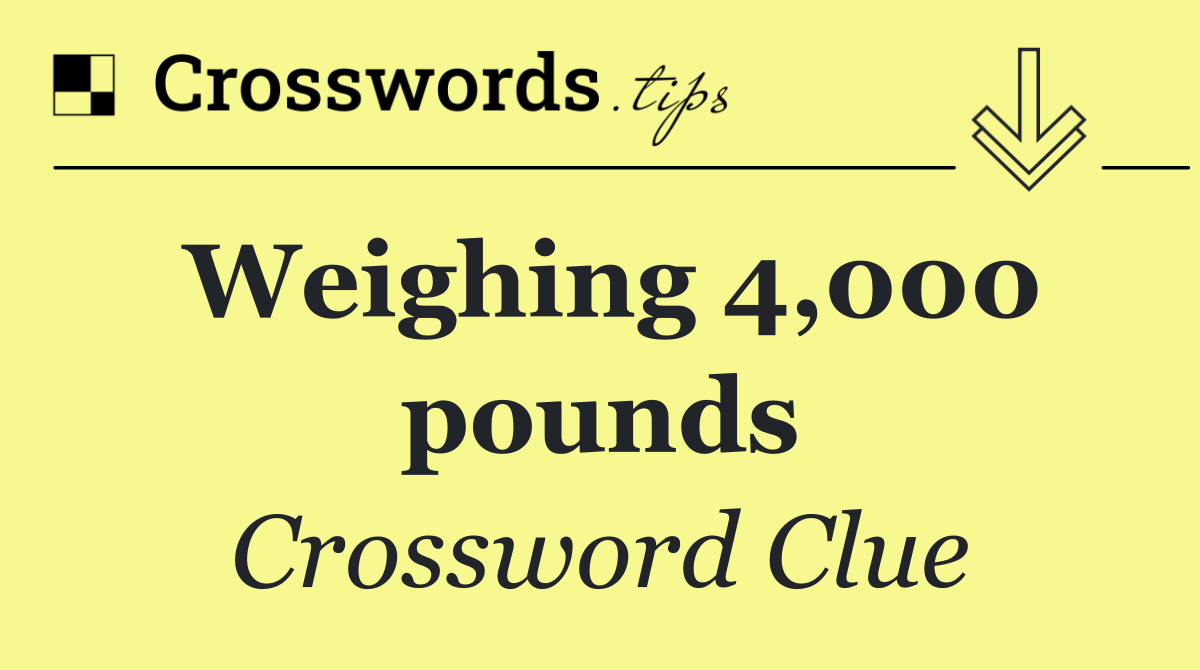 Weighing 4,000 pounds