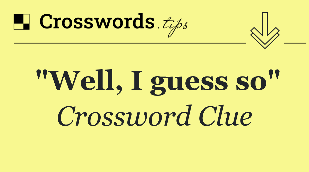 "Well, I guess so"