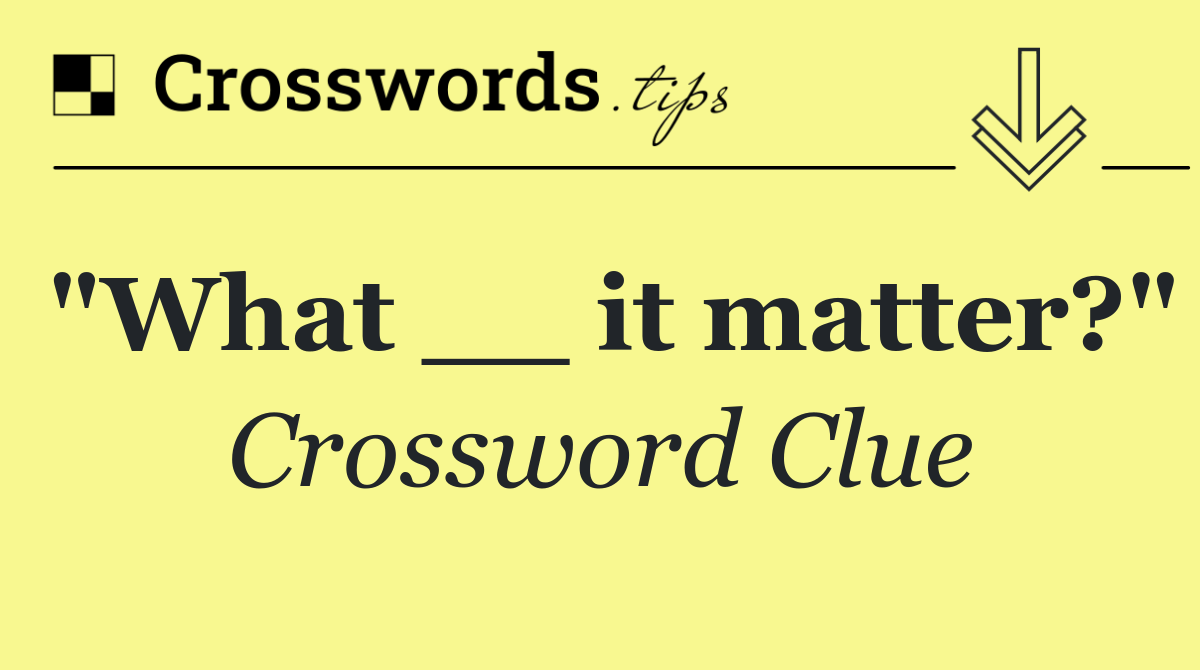 "What __ it matter?"