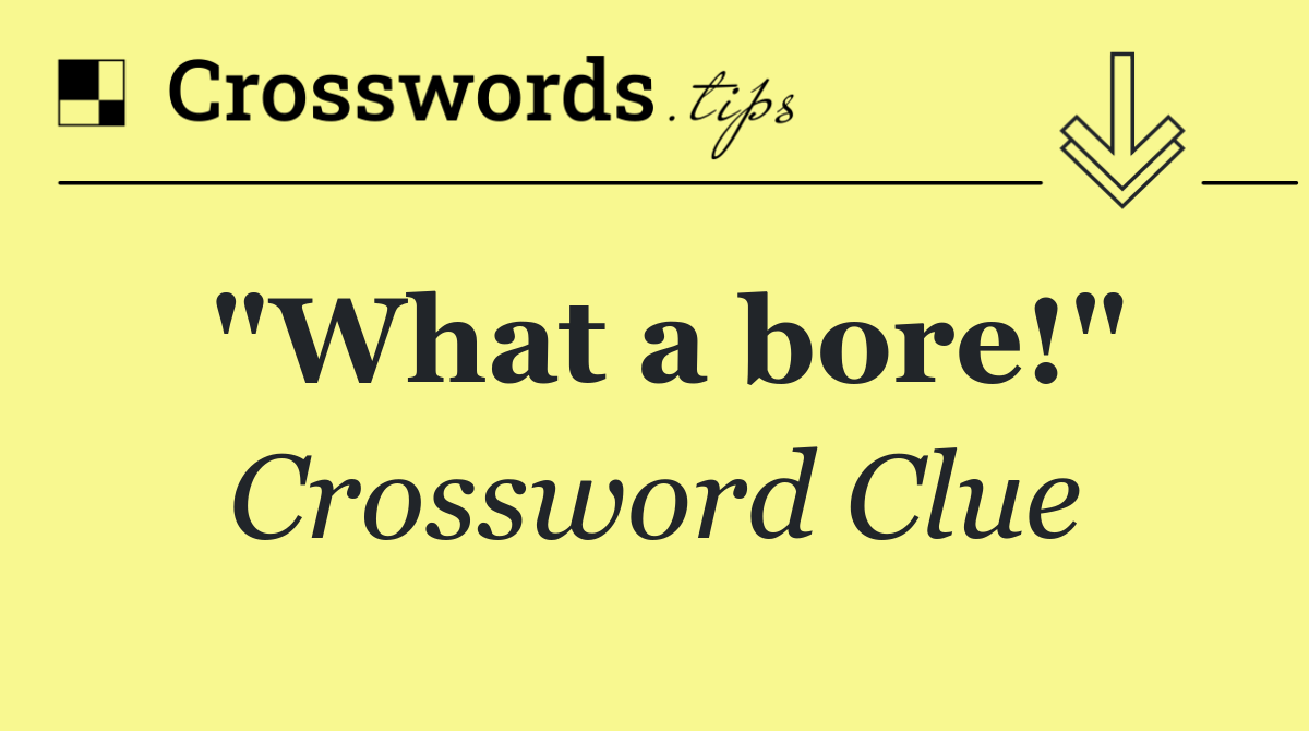 "What a bore!"