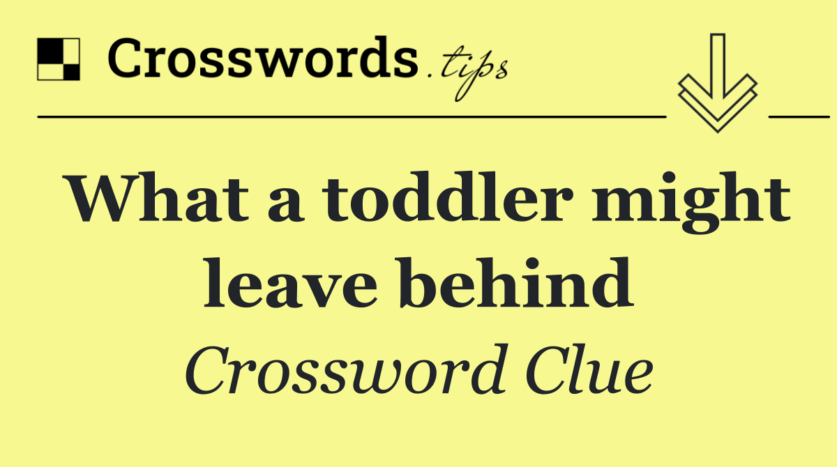 What a toddler might leave behind
