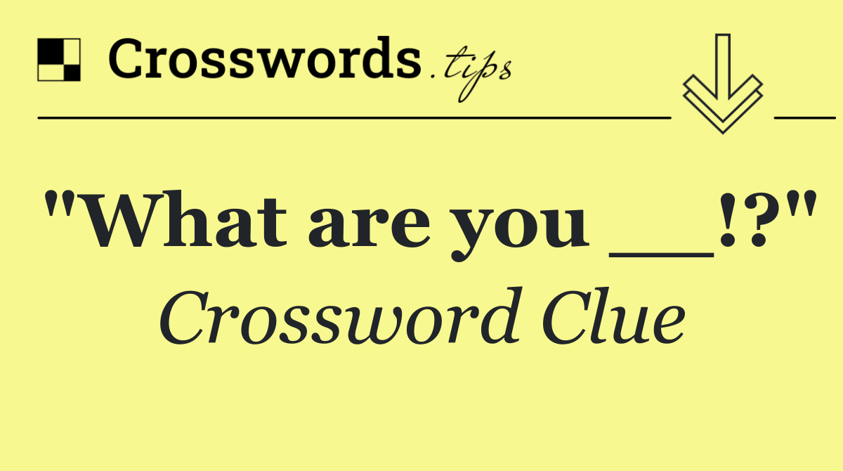 "What are you __!?"