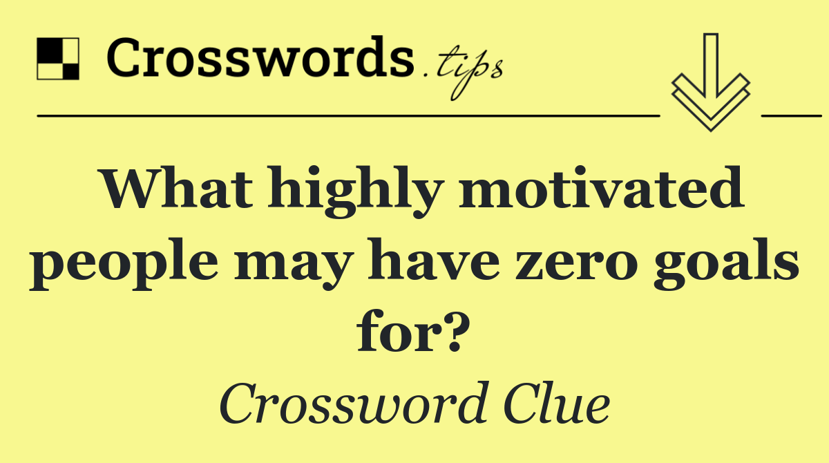 What highly motivated people may have zero goals for?