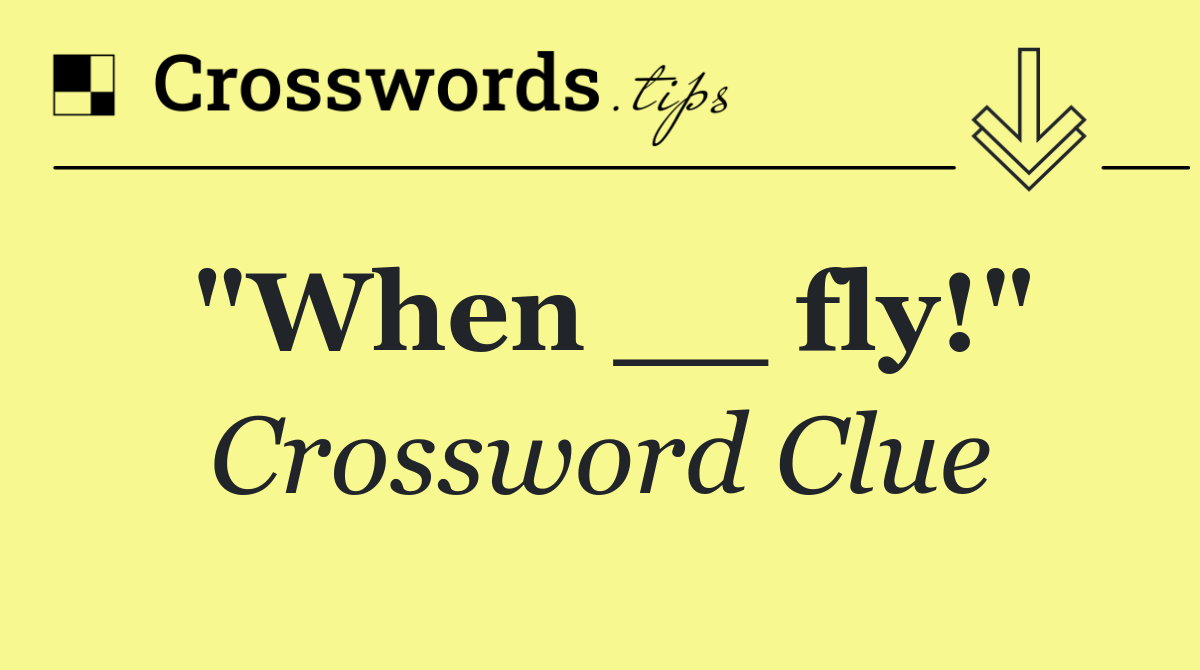 "When __ fly!"