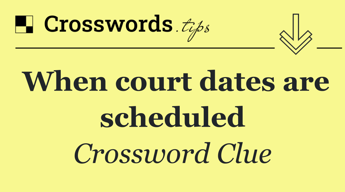 When court dates are scheduled